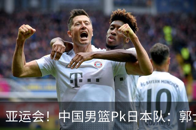 亚运会！中国男篮Pk日本队：郭士强做好4点 可以赢球